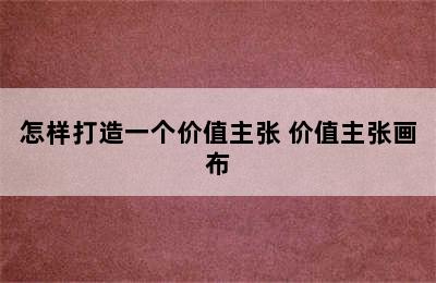 怎样打造一个价值主张 价值主张画布